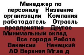 Менеджер по персоналу › Название организации ­ Компания-работодатель › Отрасль предприятия ­ Другое › Минимальный оклад ­ 27 000 - Все города Работа » Вакансии   . Ненецкий АО,Верхняя Мгла д.